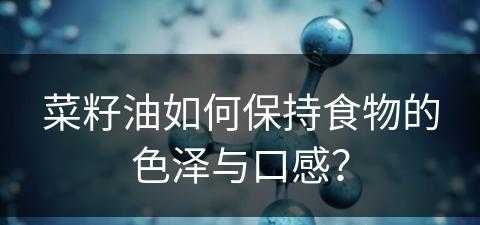 菜籽油如何保持食物的色泽与口感？